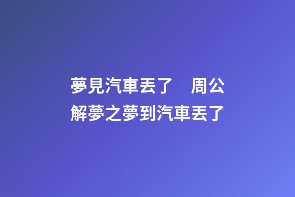 夢見汽車丟了　周公解夢之夢到汽車丟了